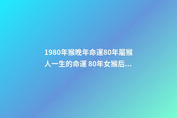 1980年猴晚年命運80年屬猴人一生的命運 80年女猴后半生命運，80年屬猴的是什么命-第1張-觀點-玄機派